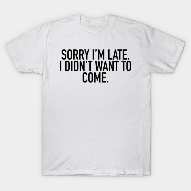 Sorry I'm Late, I Didn't Want To Come T-Shirt by claireelizabethd